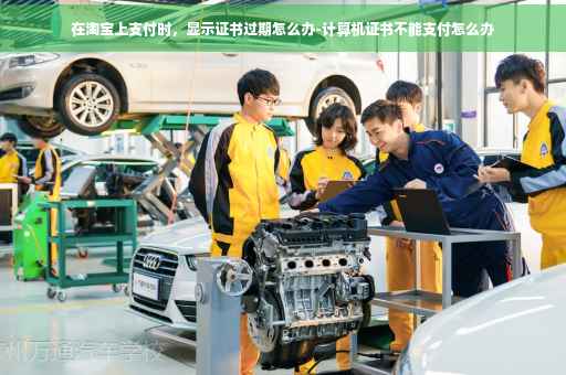 在淘宝上支付时，显示证书过期怎么办-计算机证书不能支付怎么办