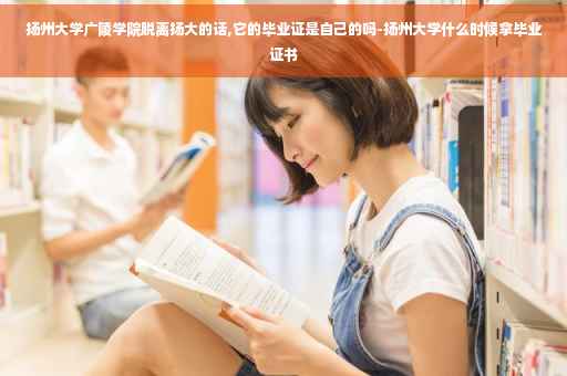 扬州大学广陵学院脱离扬大的话,它的毕业证是自己的吗-扬州大学什么时候拿毕业证书