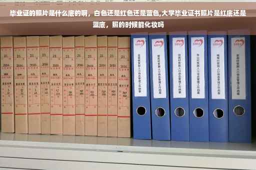 毕业证的照片是什么底的啊，白色还是红色还是蓝色,大学毕业证书照片是红底还是蓝底，照的时候能化妆吗