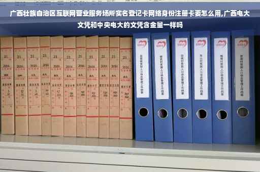 广西壮族自治区互联网营业服务场所实名登记卡网络身份注册卡要怎么用,广西电大文凭和中央电大的文凭含金量一样吗 广西壮族自治区互联网营业服务场所实名登记卡网络身份注册卡要怎么用,广西电大文凭和中央电大的文凭含金量一样吗