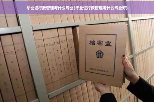 毕业证行政管理考什么专业(毕业证行政管理考什么专业好)
