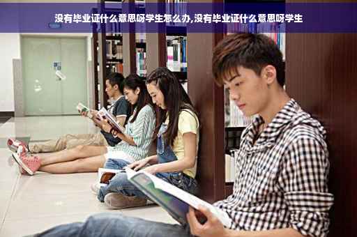 没有毕业证什么意思呀学生怎么办,没有毕业证什么意思呀学生