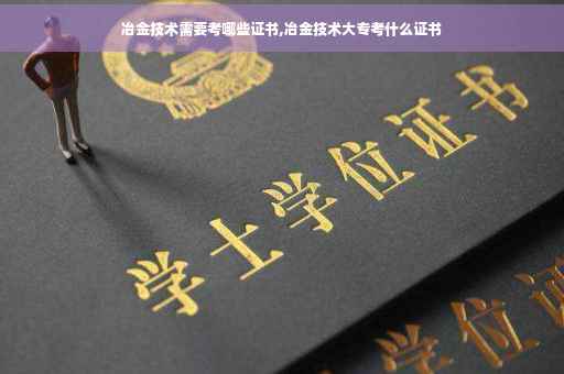 冶金技术需要考哪些证书,冶金技术大专考什么证书