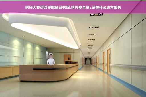 绍兴大专可以考哪些证书呢,绍兴安全员c证在什么地方报名