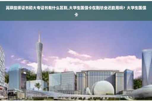 高级技师证书和大专证书有什么区别,大学生医保卡在刚毕业还能用吗？大学生医保卡