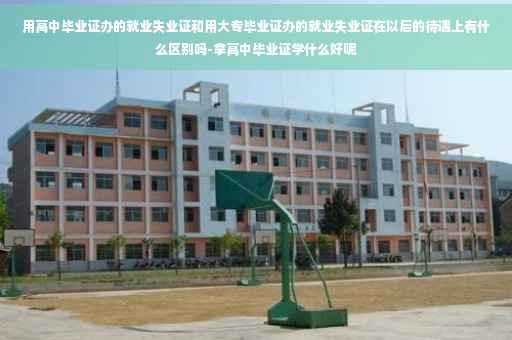 用高中毕业证办的就业失业证和用大专毕业证办的就业失业证在以后的待遇上有什么区别吗-拿高中毕业证学什么好呢