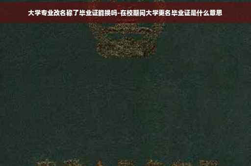 大学专业改名称了毕业证能换吗-在校期间大学更名毕业证是什么意思