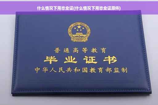 什么情况下用毕业证(什么情况下用毕业证原件)