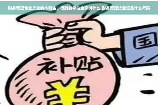 财务管理专业毕业的本科生，得到的学位全称叫什么,财务管理毕业证是什么号码