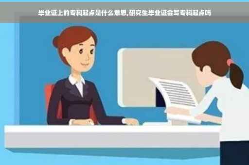 毕业证上的专科起点是什么意思,研究生毕业证会写专科起点吗