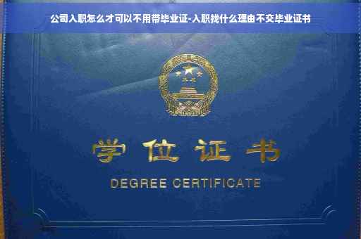 公司入职怎么才可以不用带毕业证-入职找什么理由不交毕业证书