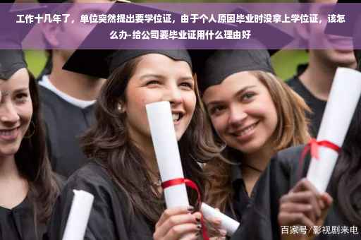 工作十几年了，单位突然提出要学位证，由于个人原因毕业时没拿上学位证，该怎么办-给公司要毕业证用什么理由好