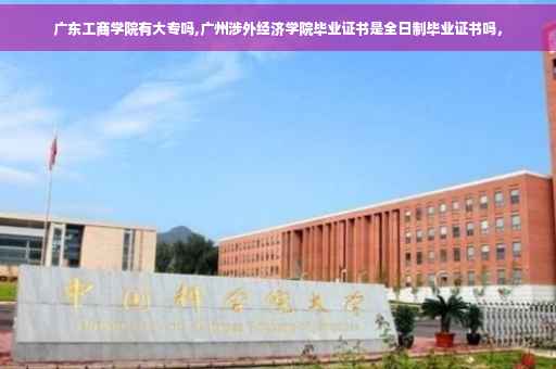 广东工商学院有大专吗,广州涉外经济学院毕业证书是全日制毕业证书吗，