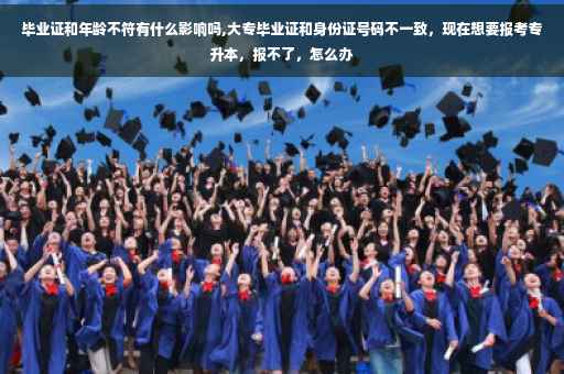 毕业证和年龄不符有什么影响吗,大专毕业证和身份证号码不一致，现在想要报考专升本，报不了，怎么办