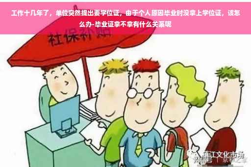 工作十几年了，单位突然提出要学位证，由于个人原因毕业时没拿上学位证，该怎么办-毕业证拿不拿有什么关系呢