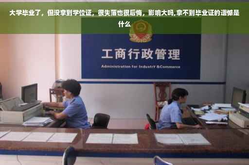 大学毕业了，但没拿到学位证，很失落也很后悔，影响大吗,拿不到毕业证的遗憾是什么