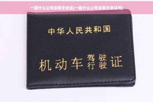 一般什么公司会看毕业证(一般什么公司会看毕业证书)