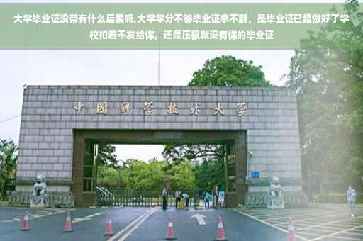 大学毕业证没带有什么后果吗,大学学分不够毕业证拿不到，是毕业证已经做好了学校扣着不发给你，还是压根就没有你的毕业证