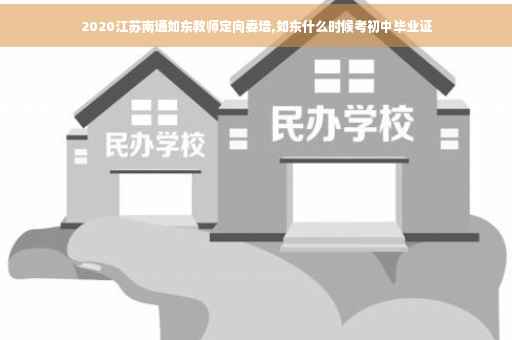 2020江苏南通如东教师定向委培,如东什么时候考初中毕业证
