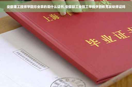 安徽建工技师学院毕业拿的是什么证书,安徽轻工业技工学校学前教育发幼师证吗