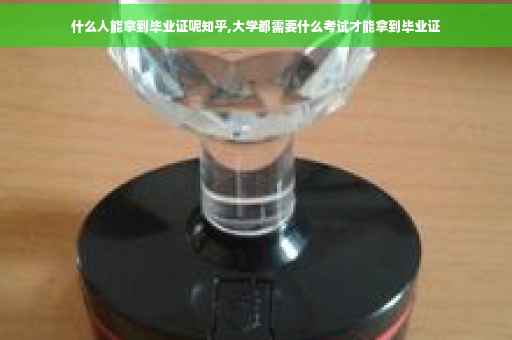 什么人能拿到毕业证呢知乎,大学都需要什么考试才能拿到毕业证
