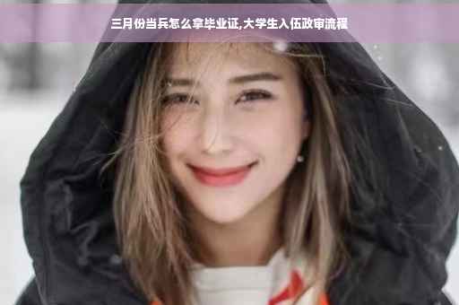 三月份当兵怎么拿毕业证,大学生入伍政审流程