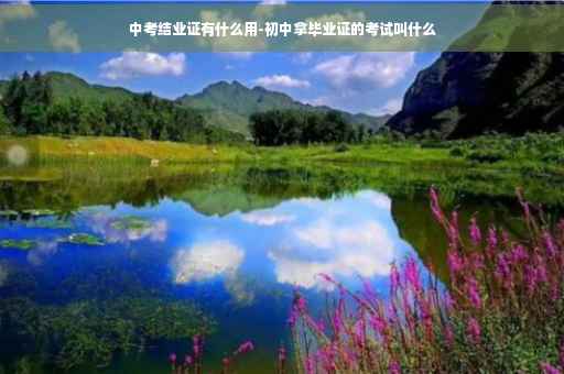 中考结业证有什么用-初中拿毕业证的考试叫什么
