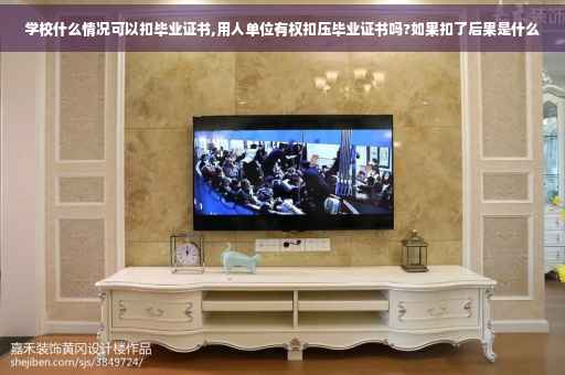学校什么情况可以扣毕业证书,用人单位有权扣压毕业证书吗?如果扣了后果是什么