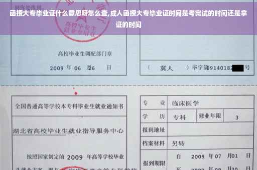函授大专毕业证什么意思呀怎么查,成人函授大专毕业证时间是考完试的时间还是拿证的时间