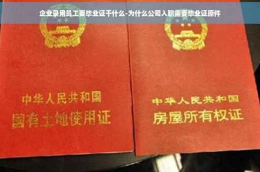 企业录用员工要毕业证干什么-为什么公司入职需要毕业证原件