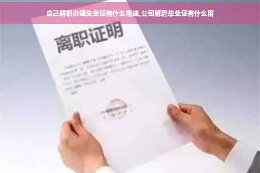 自己辞职办理失业证有什么用途,公司解聘毕业证有什么用