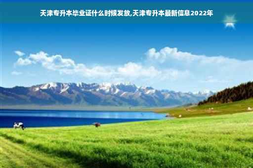 天津专升本毕业证什么时候发放,天津专升本最新信息2022年