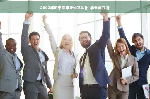 2002年的中专毕业证怎么补-毕业证书 补