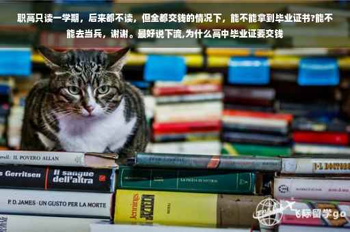 职高只读一学期，后来都不读，但全都交钱的情况下，能不能拿到毕业证书?能不能去当兵，谢谢。最好说下流,为什么高中毕业证要交钱