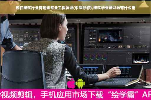 现在建筑行业有哪些专业工程师证(中级职称),建筑毕业证以后有什么用