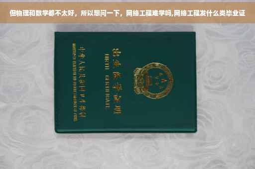 但物理和数学都不太好，所以想问一下，网络工程难学吗,网络工程发什么类毕业证