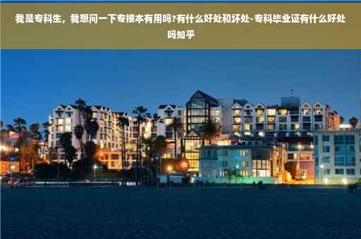 我是专科生，我想问一下专接本有用吗?有什么好处和坏处-专科毕业证有什么好处吗知乎