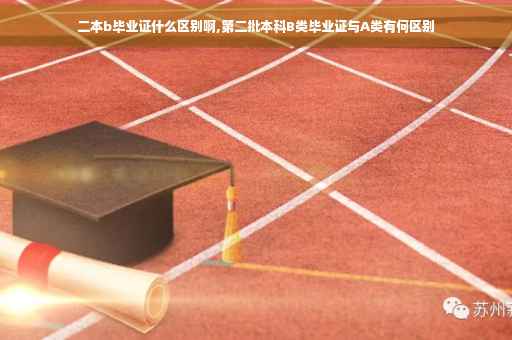 二本b毕业证什么区别啊,第二批本科B类毕业证与A类有何区别