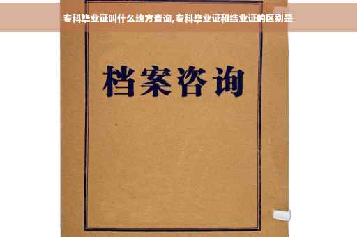 专科毕业证叫什么地方查询,专科毕业证和结业证的区别是