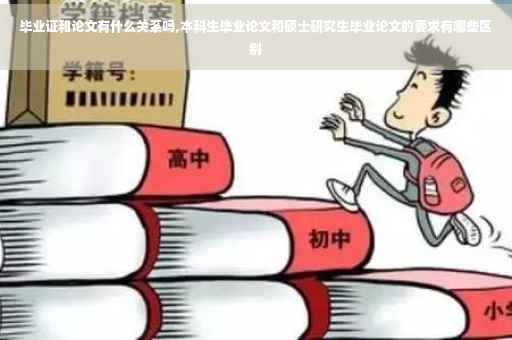 毕业证和论文有什么关系吗,本科生毕业论文和硕士研究生毕业论文的要求有哪些区别