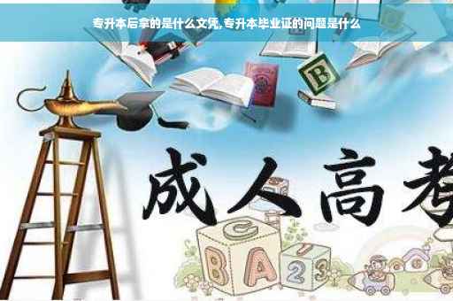专升本后拿的是什么文凭,专升本毕业证的问题是什么