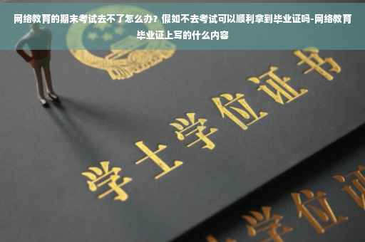 网络教育的期末考试去不了怎么办？假如不去考试可以顺利拿到毕业证吗-网络教育毕业证上写的什么内容