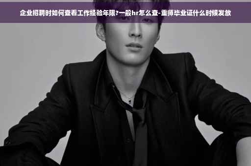 企业招聘时如何查看工作经验年限?一般hr怎么查-重师毕业证什么时候发放
