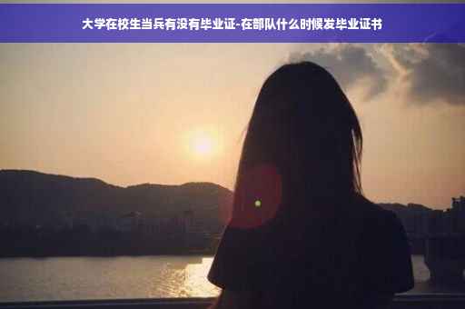 大学在校生当兵有没有毕业证-在部队什么时候发毕业证书