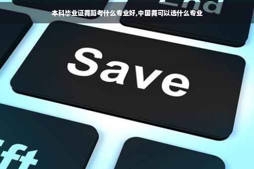 本科毕业证舞蹈考什么专业好,中国舞可以选什么专业