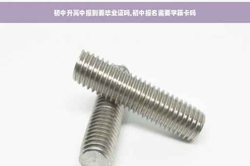 初中升高中报到要毕业证吗,初中报名需要学籍卡吗