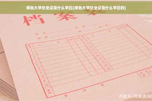 绿色大学毕业证是什么学历(绿色大学毕业证是什么学历的)