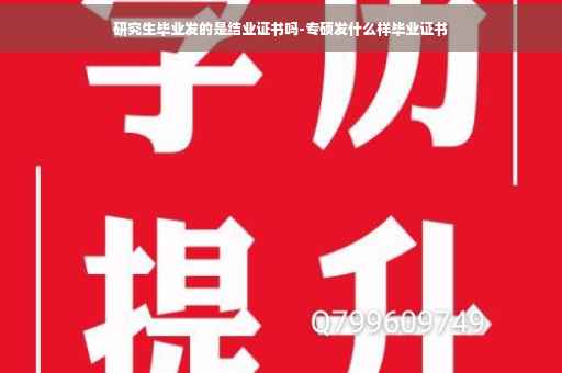 研究生毕业发的是结业证书吗-专硕发什么样毕业证书