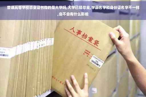 普通高等学校毕业证书指的是大学吗,大学已经毕业,学籍名字和身份证名字不一样,会不会有什么影响