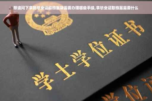 想请问下拿到毕业证和档案袋需要办理哪些手续,拿毕业证取档案需要什么